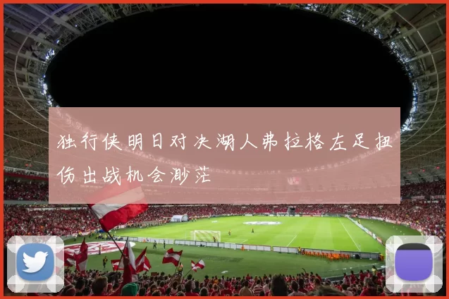 独行侠明日对决湖人弗拉格左足扭伤出战机会渺茫