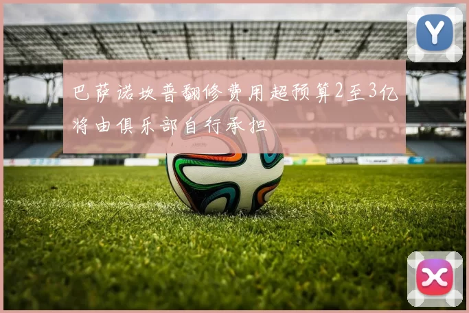 巴萨诺坎普翻修费用超预算2至3亿将由俱乐部自行承担