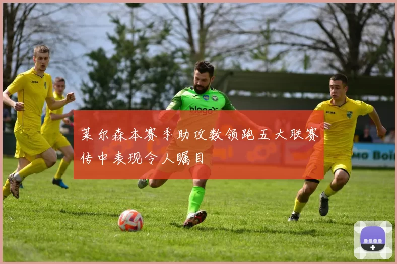 莱尔森本赛季助攻数领跑五大联赛传中表现令人瞩目
