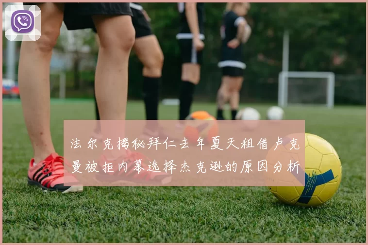 法尔克揭秘拜仁去年夏天租借卢克曼被拒内幕选择杰克逊的原因分析