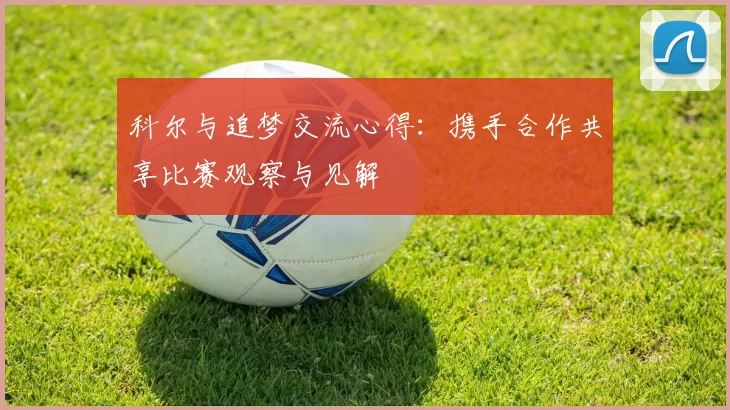科尔与追梦交流心得：携手合作共享比赛观察与见解
