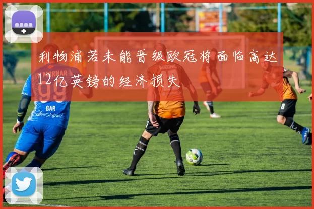 利物浦若未能晋级欧冠将面临高达12亿英镑的经济损失