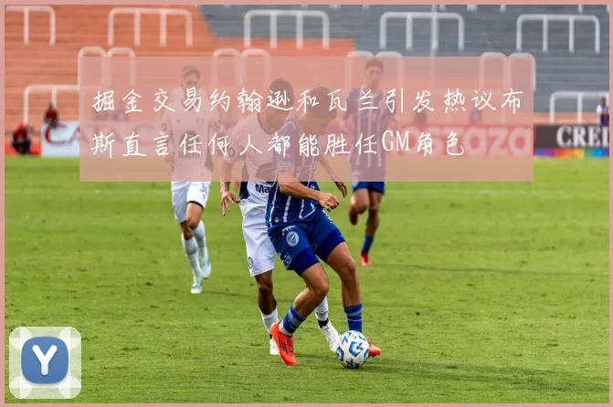 掘金交易约翰逊和瓦兰引发热议布斯直言任何人都能胜任GM角色