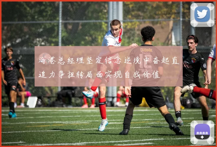 海港总经理坚定信念逆境中奋起直追力争扭转局面实现自我价值