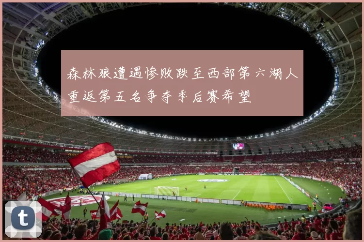 森林狼遭遇惨败跌至西部第六湖人重返第五名争夺季后赛希望