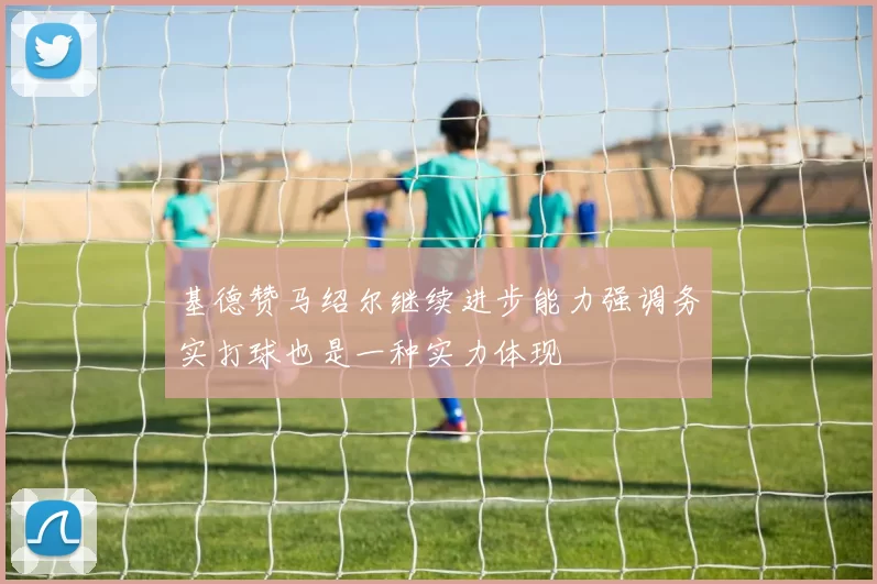 基德赞马绍尔继续进步能力强调务实打球也是一种实力体现