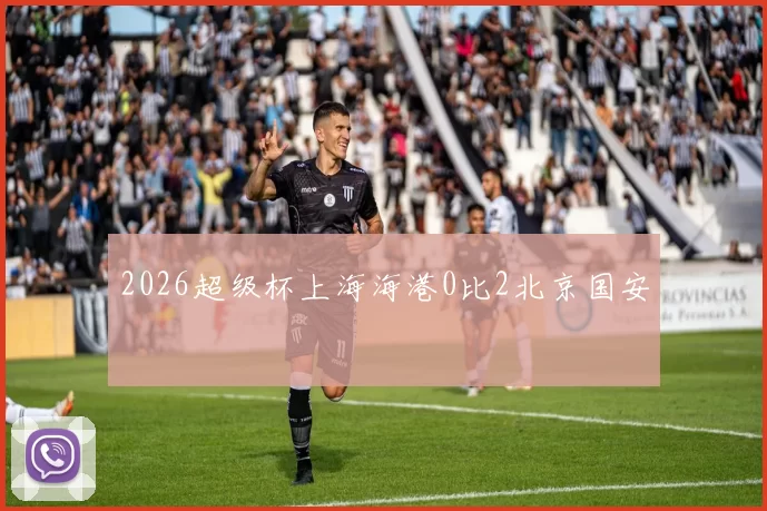 2026超级杯上海海港0比2北京国安
