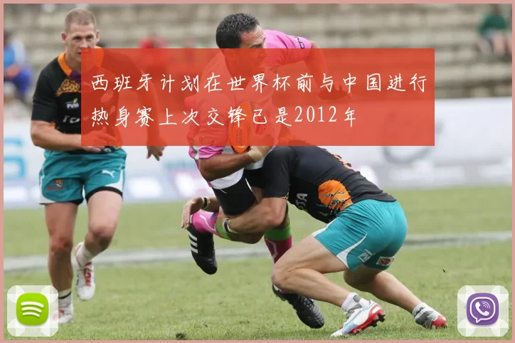 西班牙计划在世界杯前与中国进行热身赛上次交锋已是2012年