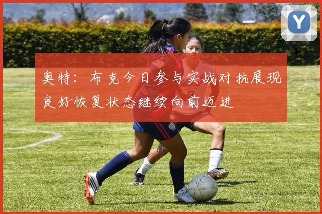 奥特：布克今日参与实战对抗展现良好恢复状态继续向前迈进