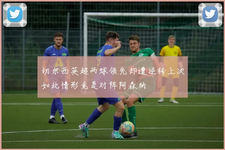 切尔西英超两球领先却遭逆转上次如此情形竟是对阵阿森纳