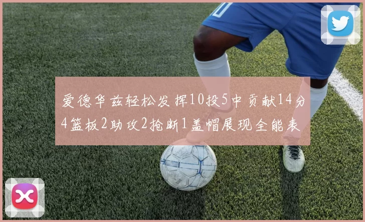 爱德华兹轻松发挥10投5中贡献14分4篮板2助攻2抢断1盖帽展现全能表现