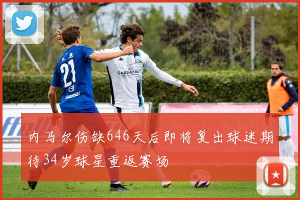 内马尔伤缺646天后即将复出球迷期待34岁球星重返赛场