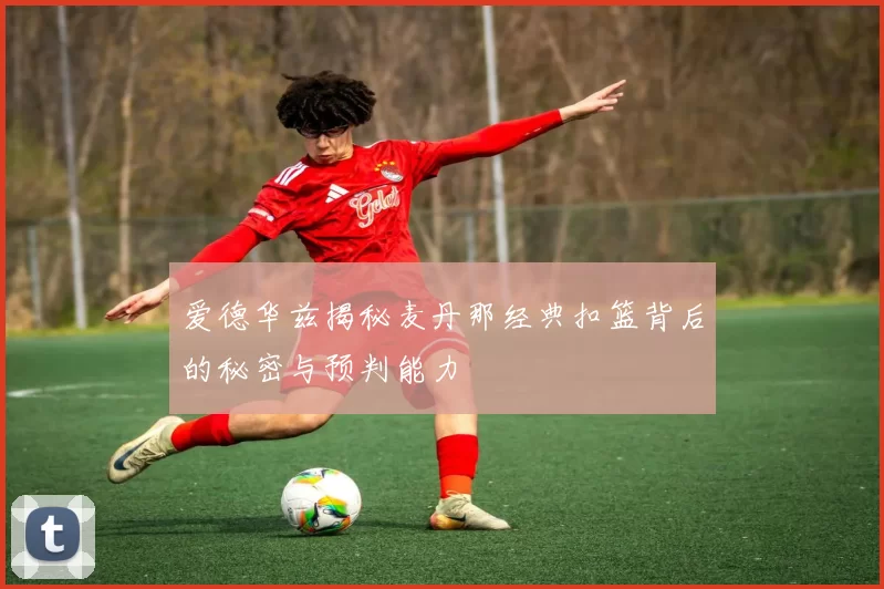 爱德华兹揭秘麦丹那经典扣篮背后的秘密与预判能力