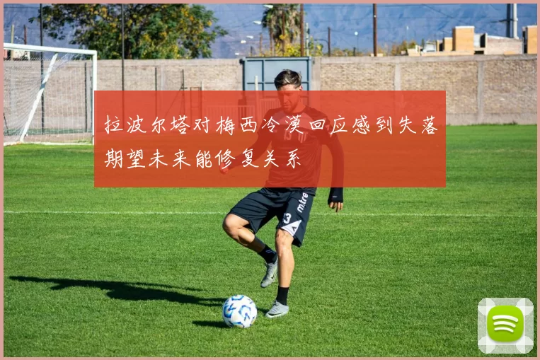 拉波尔塔对梅西冷漠回应感到失落期望未来能修复关系