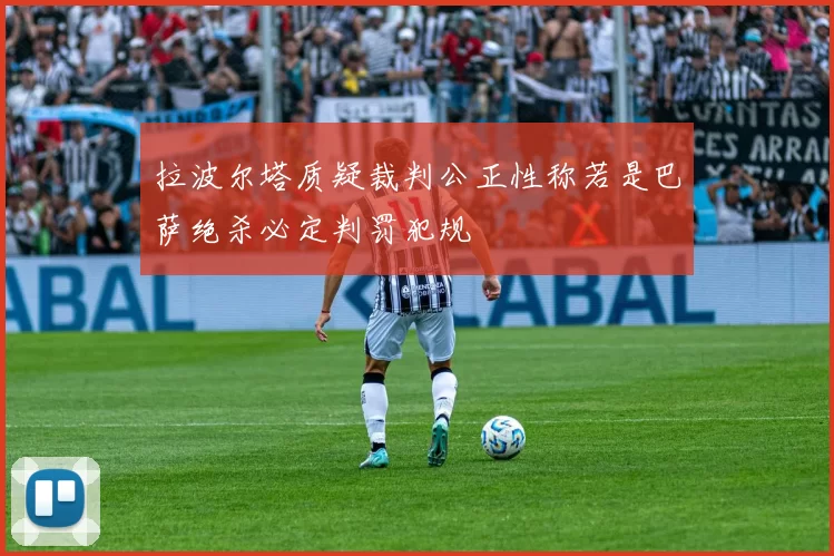 拉波尔塔质疑裁判公正性称若是巴萨绝杀必定判罚犯规