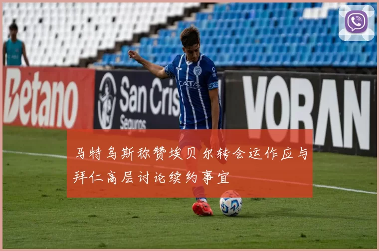 马特乌斯称赞埃贝尔转会运作应与拜仁高层讨论续约事宜