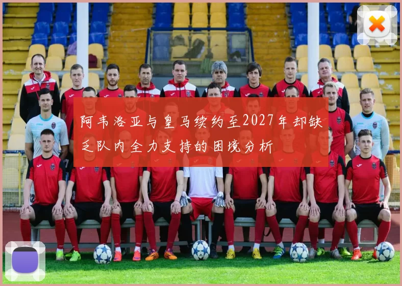 阿韦洛亚与皇马续约至2027年却缺乏队内全力支持的困境分析