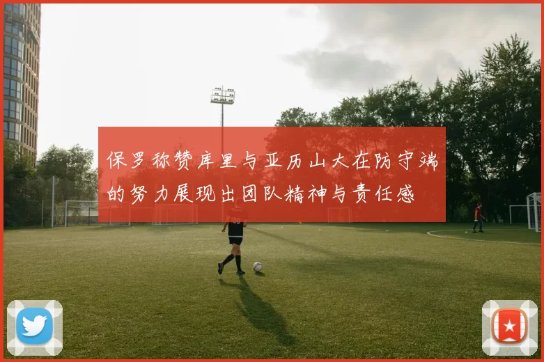 保罗称赞库里与亚历山大在防守端的努力展现出团队精神与责任感