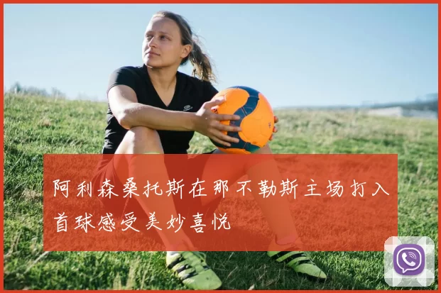 阿利森桑托斯在那不勒斯主场打入首球感受美妙喜悦