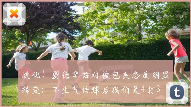 进化！爱德华兹对被包夹态度明显转变：不生气传球后我们是4打3