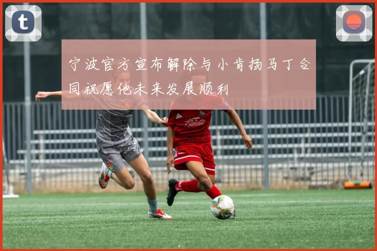 宁波官方宣布解除与小肯扬马丁合同祝愿他未来发展顺利