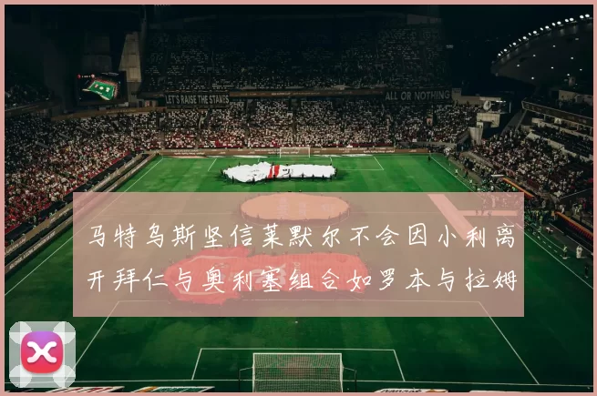 马特乌斯坚信莱默尔不会因小利离开拜仁与奥利塞组合如罗本与拉姆