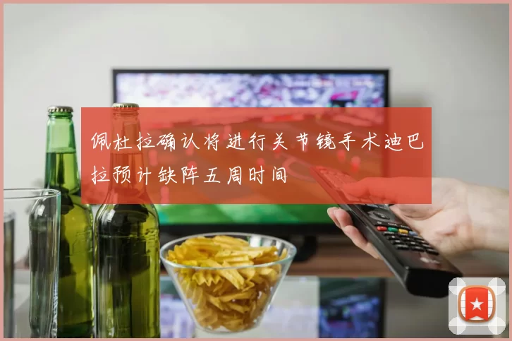 佩杜拉确认将进行关节镜手术迪巴拉预计缺阵五周时间