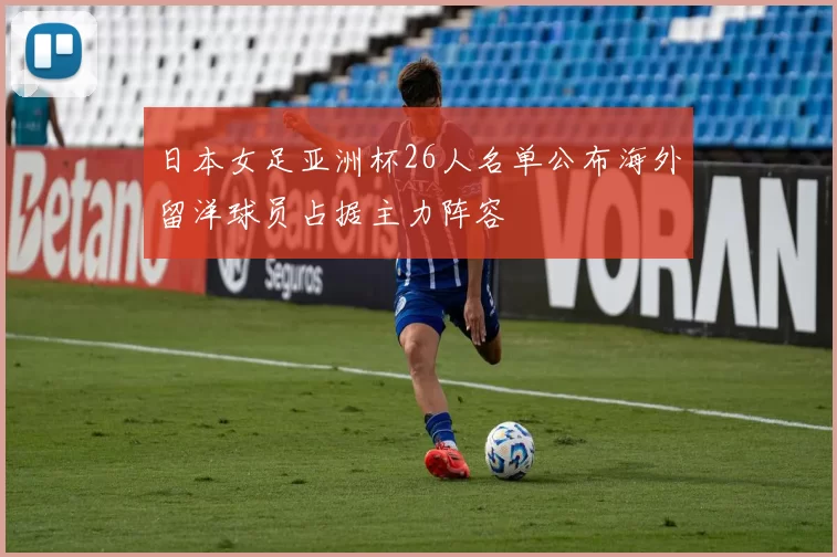 日本女足亚洲杯26人名单公布海外留洋球员占据主力阵容