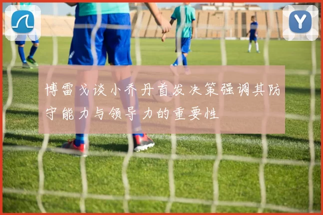 博雷戈谈小乔丹首发决策强调其防守能力与领导力的重要性