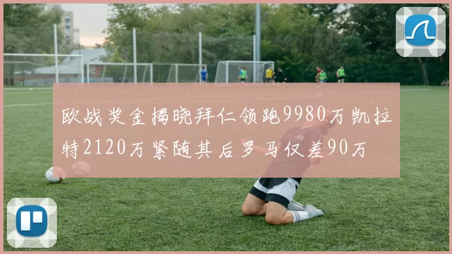 欧战奖金揭晓拜仁领跑9980万凯拉特2120万紧随其后罗马仅差90万