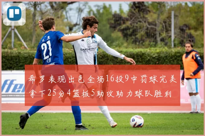 希罗表现出色全场16投9中罚球完美拿下25分4篮板5助攻助力球队胜利