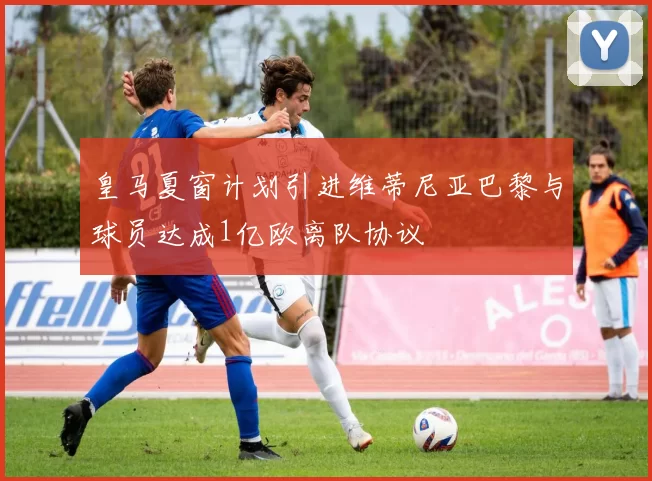 皇马夏窗计划引进维蒂尼亚巴黎与球员达成1亿欧离队协议