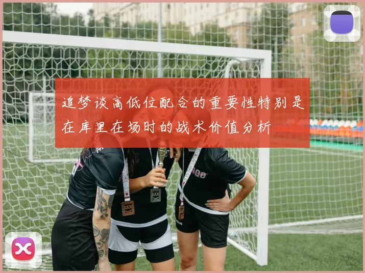 追梦谈高低位配合的重要性特别是在库里在场时的战术价值分析