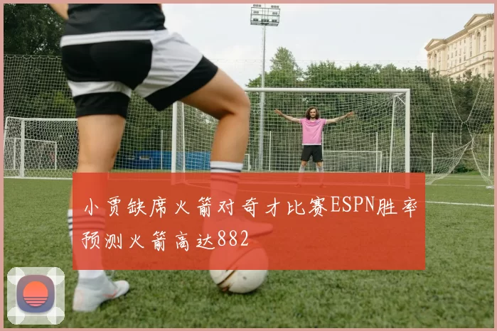 小贾缺席火箭对奇才比赛ESPN胜率预测火箭高达882
