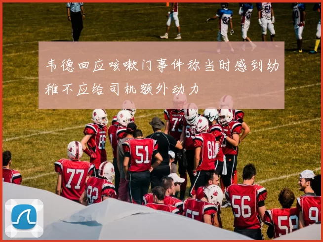 韦德回应咳嗽门事件称当时感到幼稚不应给司机额外动力