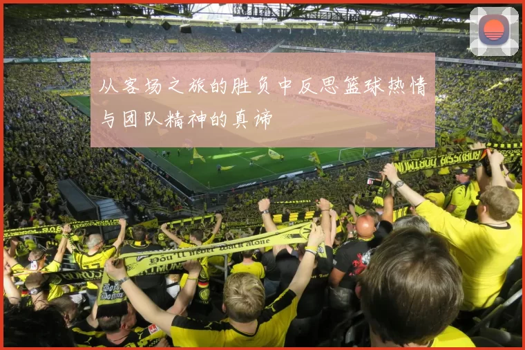 从客场之旅的胜负中反思篮球热情与团队精神的真谛