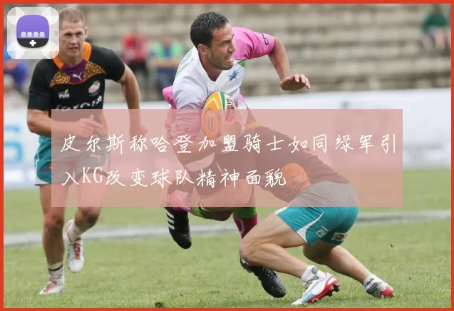 皮尔斯称哈登加盟骑士如同绿军引入KG改变球队精神面貌