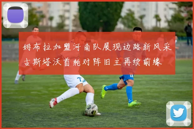 姆布拉加盟河南队展现边路新风采古斯塔沃首轮对阵旧主再续前缘