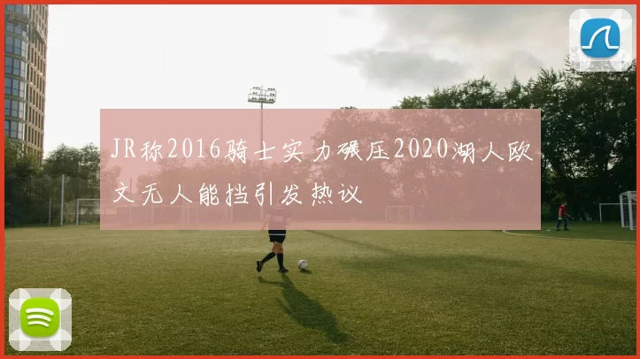 JR称2016骑士实力碾压2020湖人欧文无人能挡引发热议
