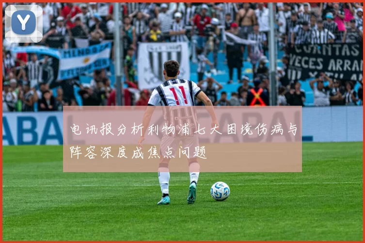 电讯报分析利物浦七大困境伤病与阵容深度成焦点问题