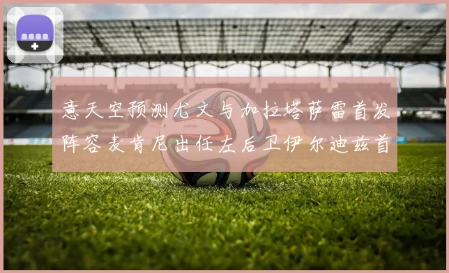 意天空预测尤文与加拉塔萨雷首发阵容麦肯尼出任左后卫伊尔迪兹首发出战