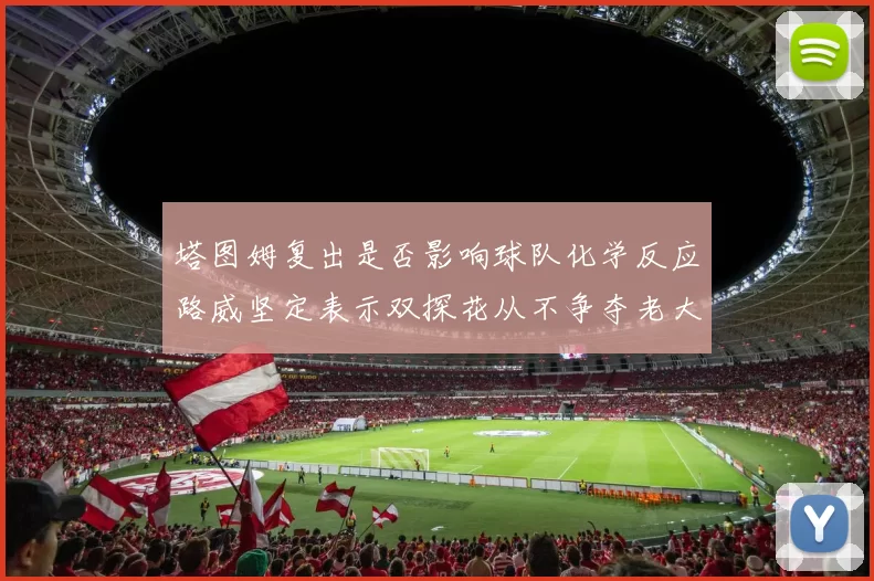 塔图姆复出是否影响球队化学反应路威坚定表示双探花从不争夺老大地位