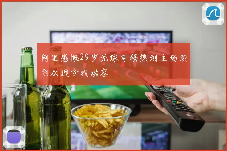 阿里感慨29岁无球可踢热刺主场热烈欢迎令我动容