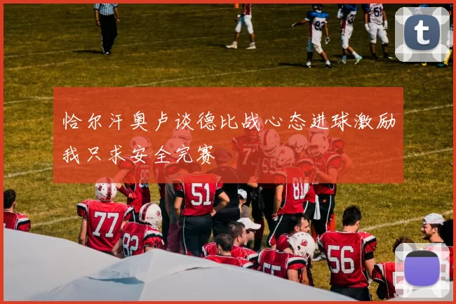 恰尔汗奥卢谈德比战心态进球激励我只求安全完赛