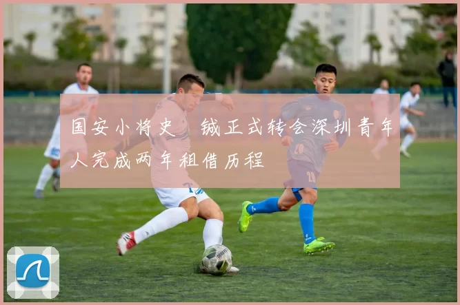 国安小将史堉铖正式转会深圳青年人完成两年租借历程