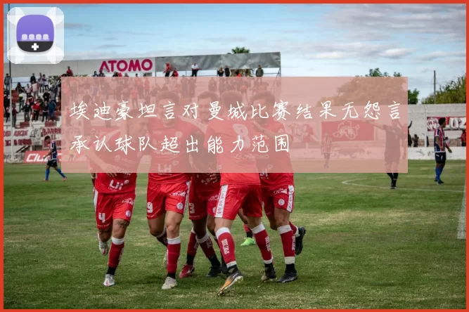 埃迪豪坦言对曼城比赛结果无怨言承认球队超出能力范围