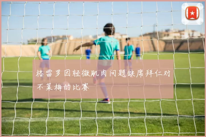 格雷罗因轻微肌肉问题缺席拜仁对不莱梅的比赛