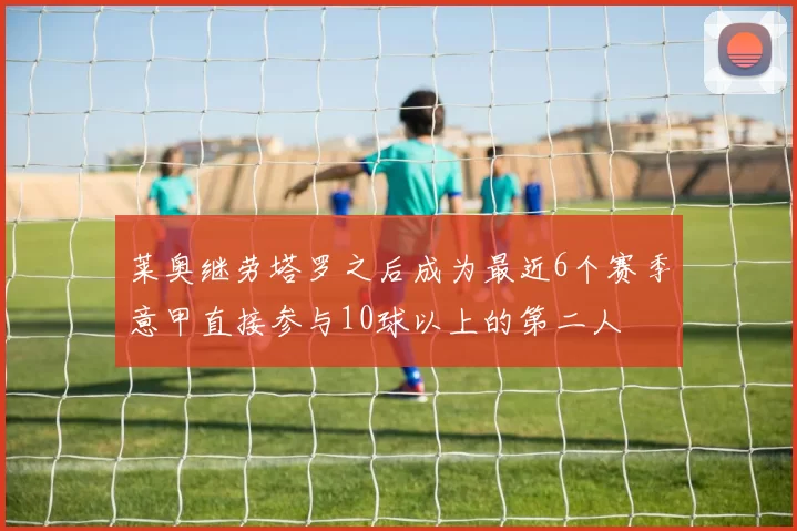 莱奥继劳塔罗之后成为最近6个赛季意甲直接参与10球以上的第二人