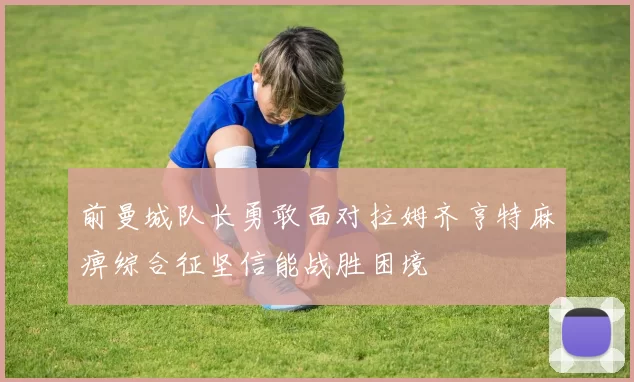 前曼城队长勇敢面对拉姆齐亨特麻痹综合征坚信能战胜困境